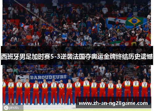 西班牙男足加时赛5-3逆袭法国夺奥运金牌终结历史遗憾