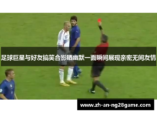 足球巨星与好友搞笑合影晒幽默一面瞬间展现亲密无间友情 足球巨星与好友搞笑合影晒幽默一面瞬间展现亲密无间友情