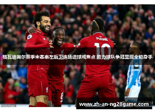 格瓦迪奥尔赛季末客串左后卫连场进球成焦点 助力球队争冠显现全能身手 格瓦迪奥尔赛季末客串左后卫连场进球成焦点 助力球队争冠显现全能身手